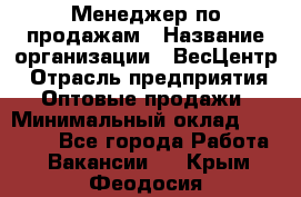 Менеджер по продажам › Название организации ­ ВесЦентр › Отрасль предприятия ­ Оптовые продажи › Минимальный оклад ­ 30 000 - Все города Работа » Вакансии   . Крым,Феодосия